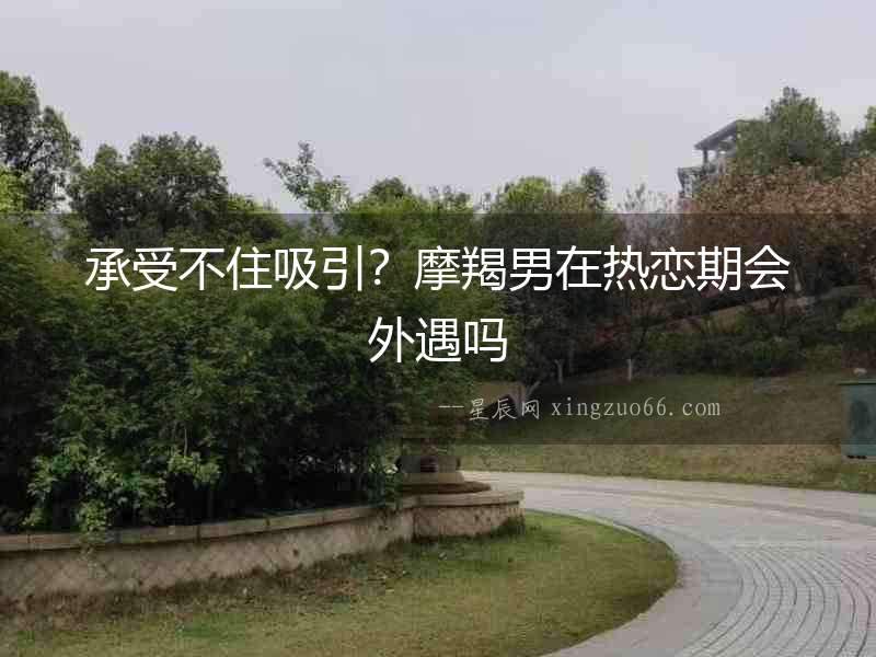 承受不住吸引？摩羯男在熱戀期會外遇嗎