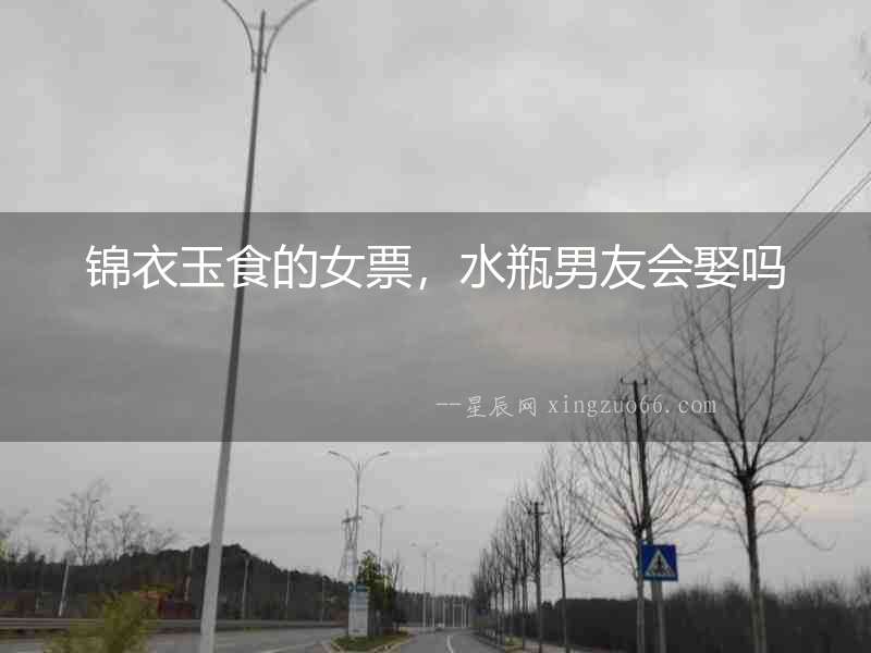 錦衣玉食的女票，水瓶男友會娶嗎
