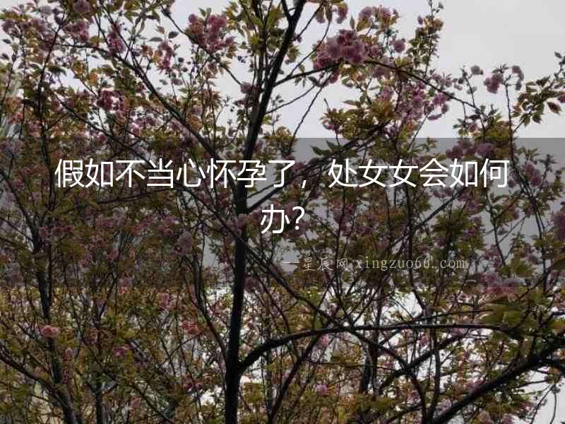 假如不當心懷孕了，處女女會如何辦？