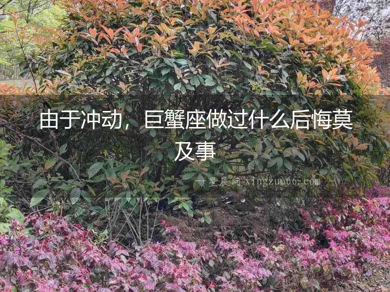 由于沖動，巨蟹座做過什么后悔莫及事