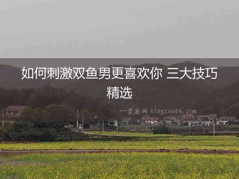 如何刺激雙魚男更喜歡你 三大技巧精選