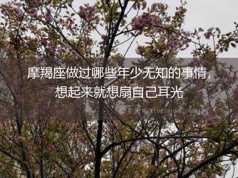 摩羯座做過哪些年少無知的事情，想起來就想扇自己耳光
