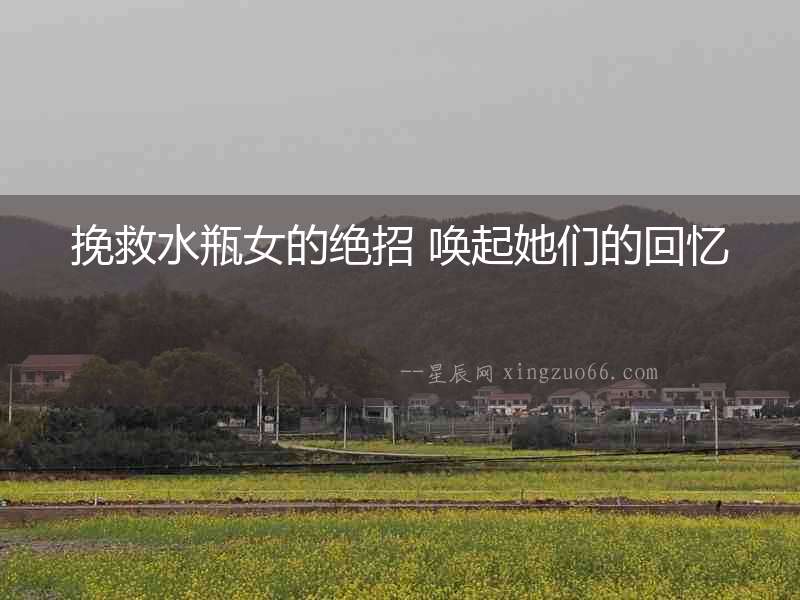 挽救水瓶女的絕招 喚起她們的回憶