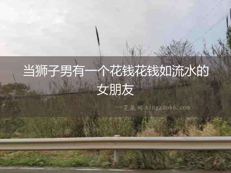 當獅子男有一個花錢花錢如流水的女朋友