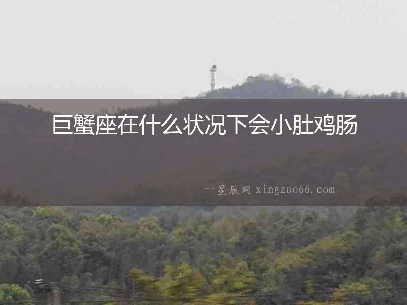 巨蟹座在什么狀況下會小肚雞腸