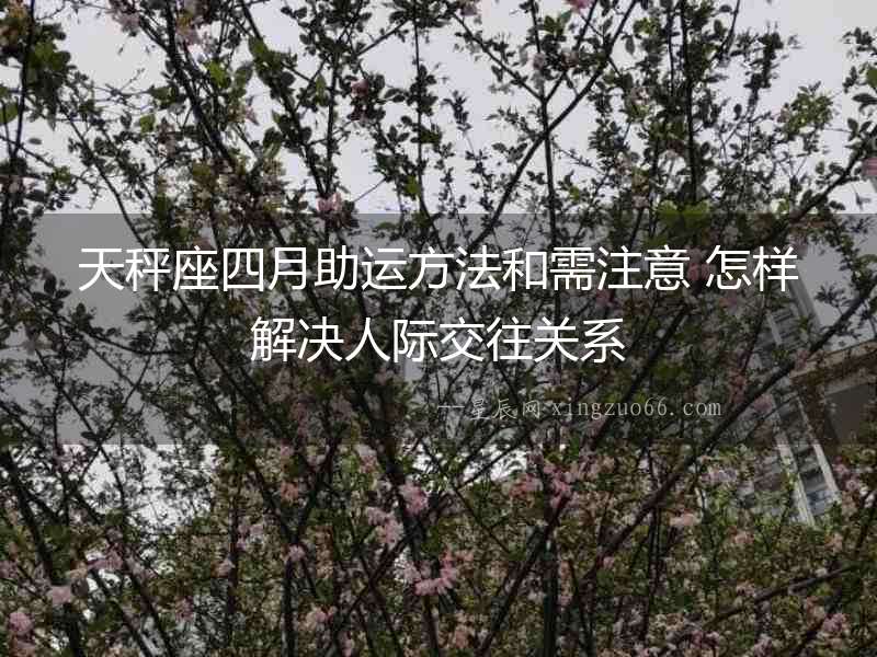 天秤座四月助運方法和需注意 怎樣解決人際交往關系