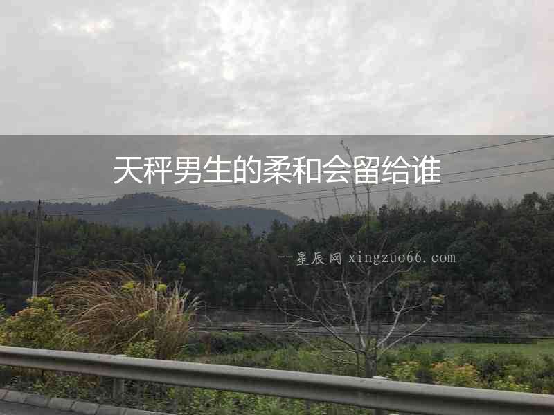 天秤男生的柔和會留給誰