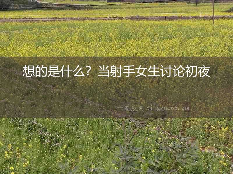 想的是什么？當射手女生討論初夜