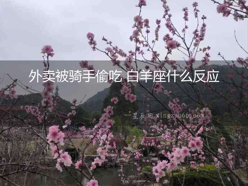 外賣被騎手偷吃 白羊座什么反應