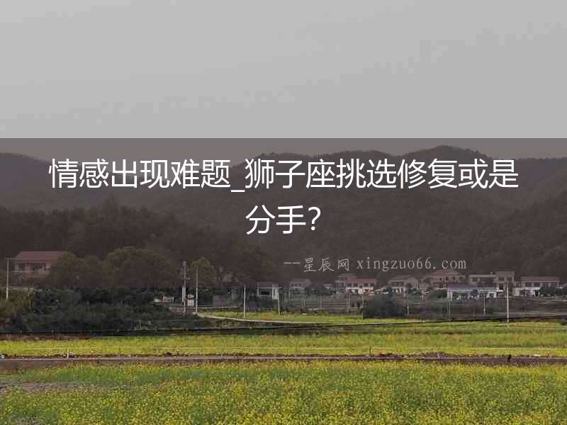 情感出現(xiàn)難題_獅子座挑選修復(fù)或是分手？