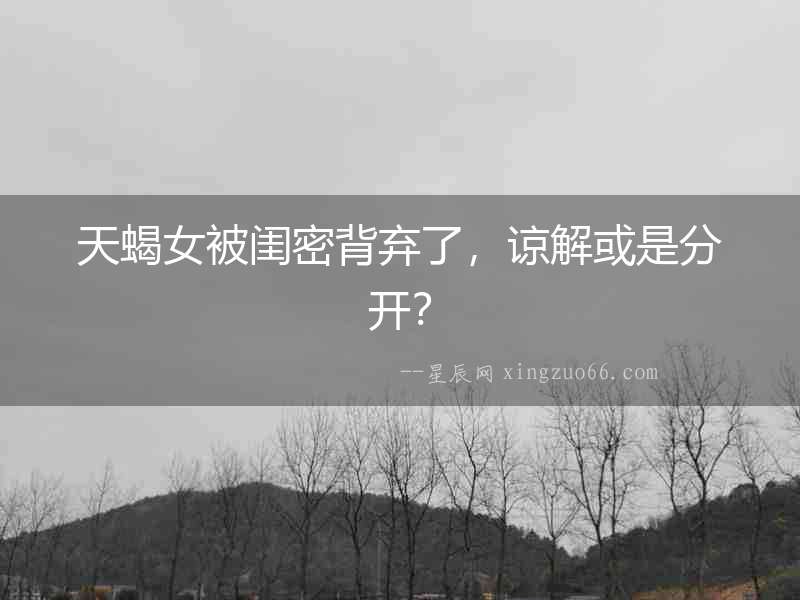 天蝎女被閨密背棄了，諒解或是分開？
