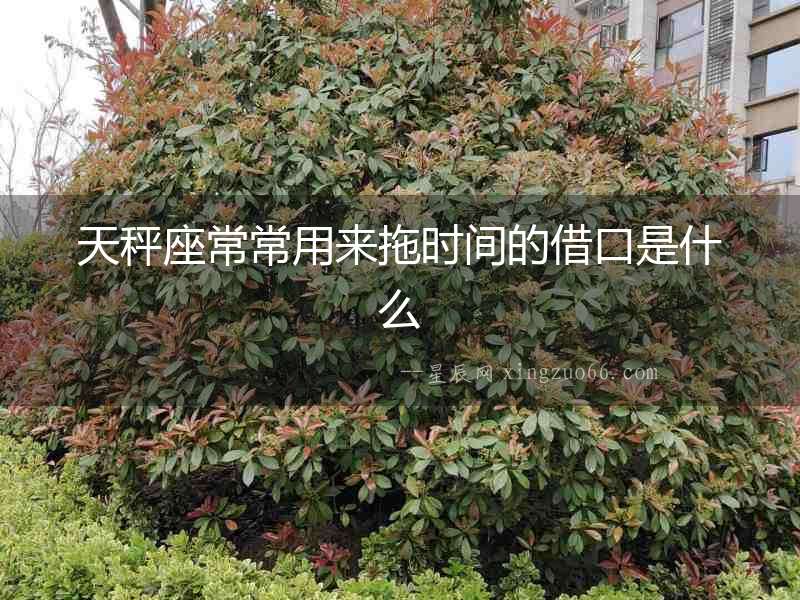 天秤座常常用來(lái)拖時(shí)間的借口是什么