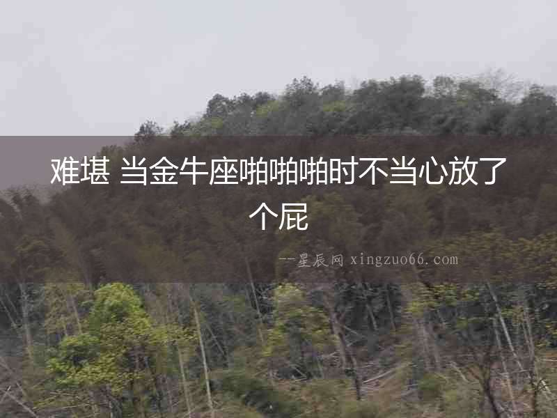 難堪 當金牛座啪啪啪時不當心放了個屁