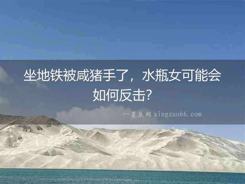 坐地鐵被咸豬手了，水瓶女可能會如何反擊？