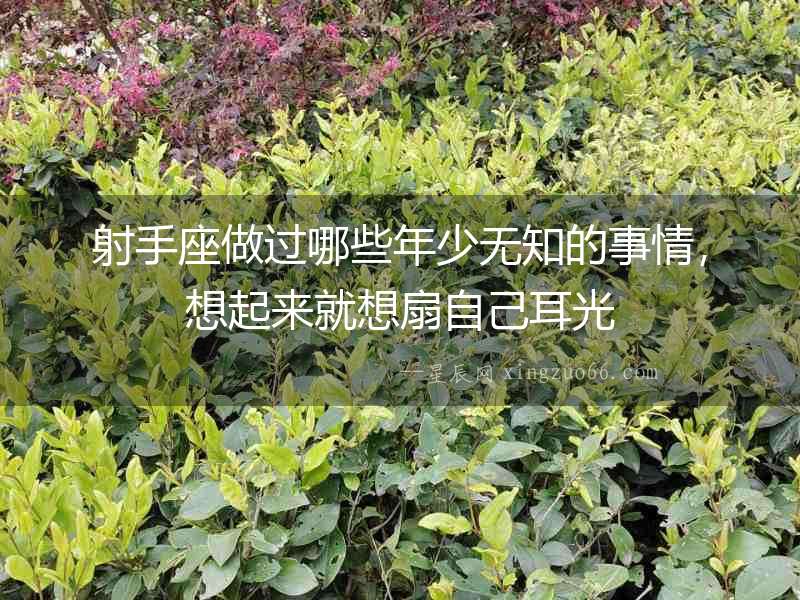 射手座做過哪些年少無知的事情，想起來就想扇自己耳光