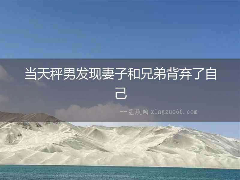 當天秤男發(fā)現(xiàn)妻子和兄弟背棄了自己