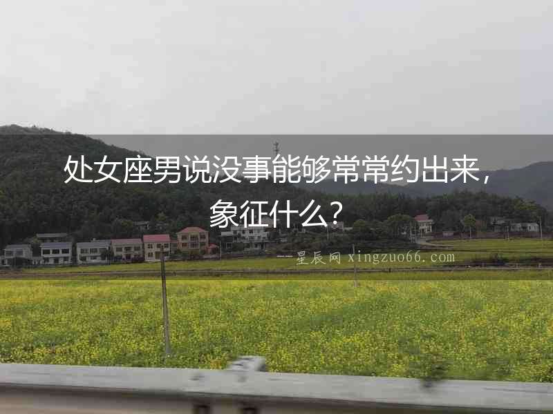 處女座男說沒事能夠常常約出來，象征什么？