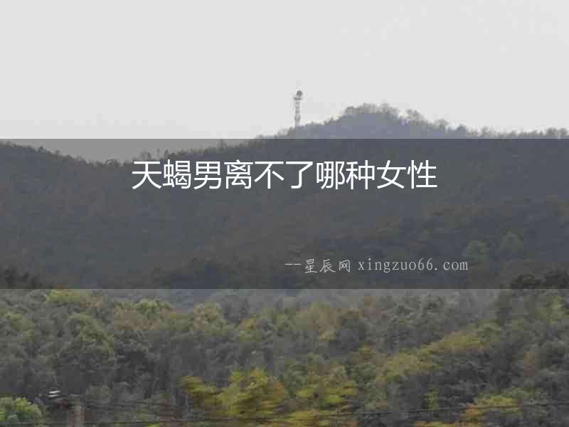 天蝎男離不了哪種女性