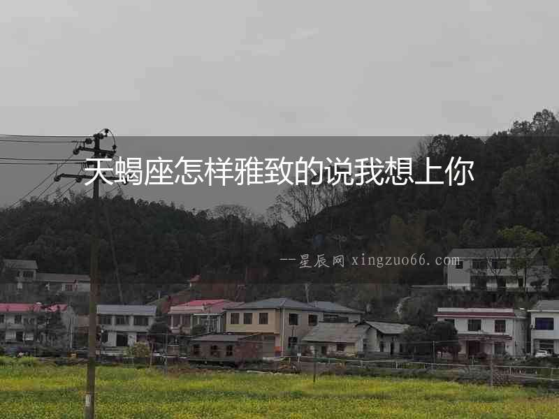 天蝎座怎樣雅致的說我想上你
