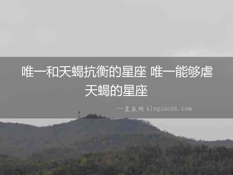 唯一和天蝎抗衡的星座 唯一能夠虐天蝎的星座