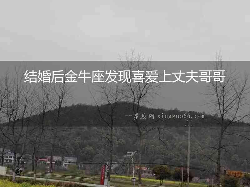結(jié)婚后金牛座發(fā)現(xiàn)喜愛(ài)上丈夫哥哥