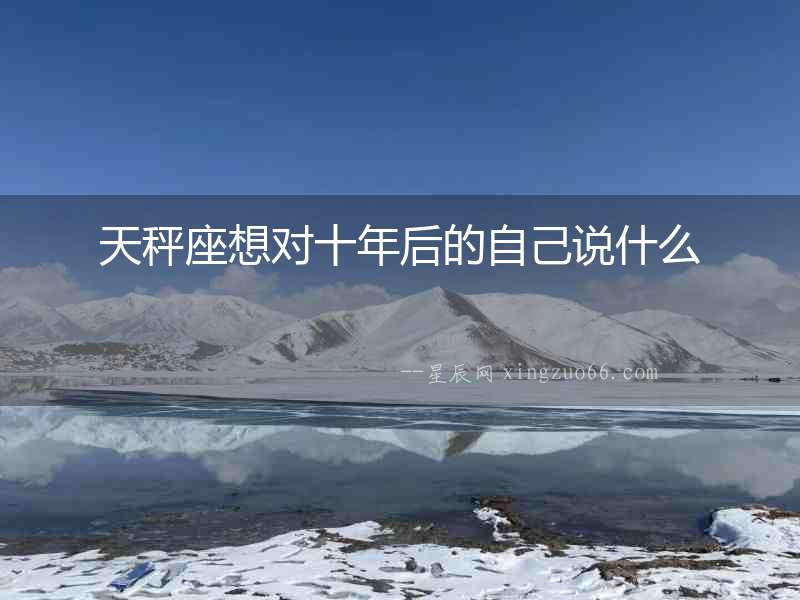 天秤座想對十年后的自己說什么