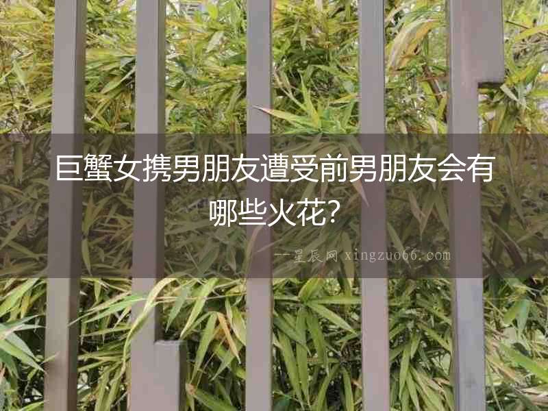巨蟹女攜男朋友遭受前男朋友會有哪些火花？