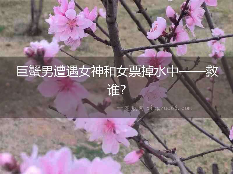 巨蟹男遭遇女神和女票掉水中——救誰(shuí)？