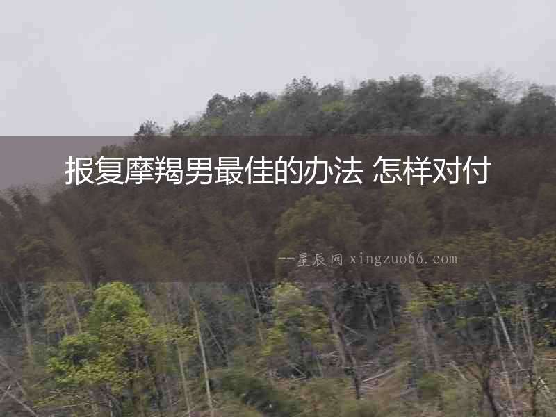 報復(fù)摩羯男最佳的辦法 怎樣對付