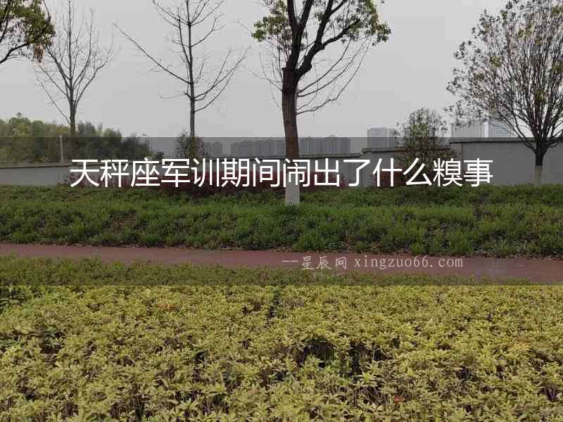 天秤座軍訓期間鬧出了什么糗事