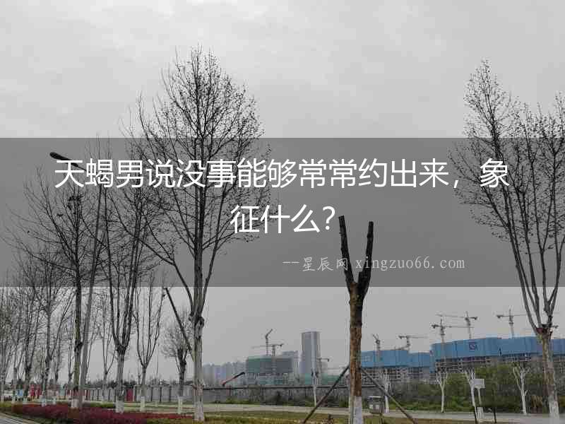 天蝎男說沒事能夠常常約出來，象征什么？
