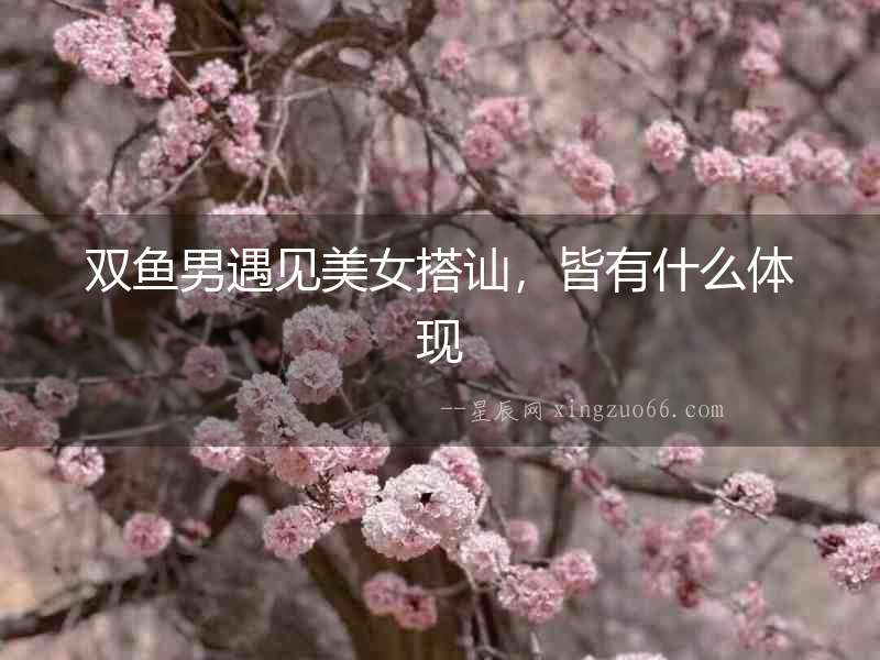 雙魚男遇見美女搭訕，皆有什么體現