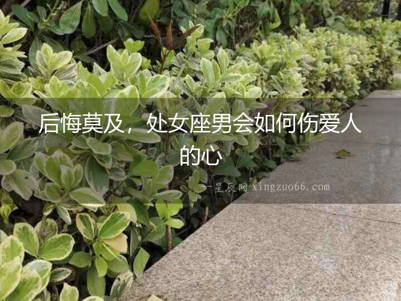 后悔莫及，處女座男會如何傷愛人的心
