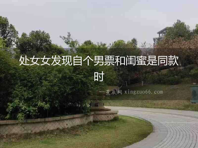 處女女發現自個男票和閨蜜是同款時