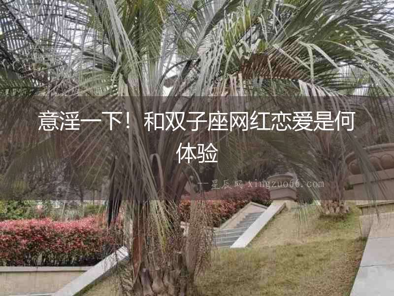 意淫一下！和雙子座網紅戀愛是何體驗