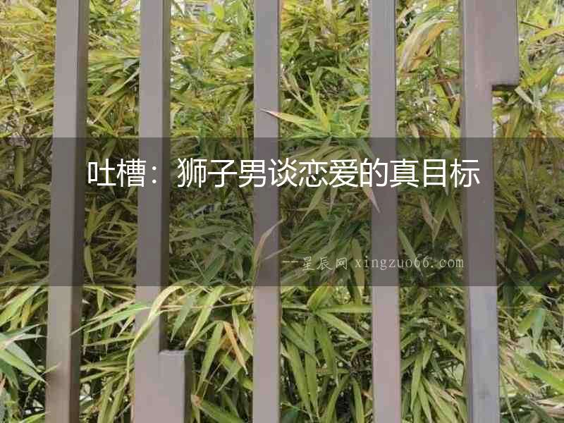 吐槽：獅子男談戀愛的真目標(biāo)
