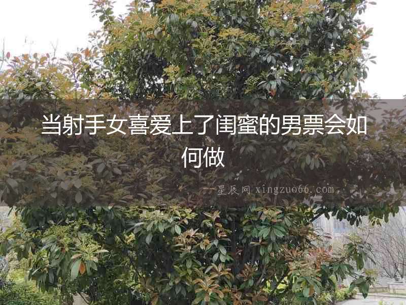 當射手女喜愛上了閨蜜的男票會如何做