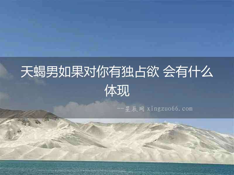 天蝎男如果對你有獨占欲 會有什么體現(xiàn)