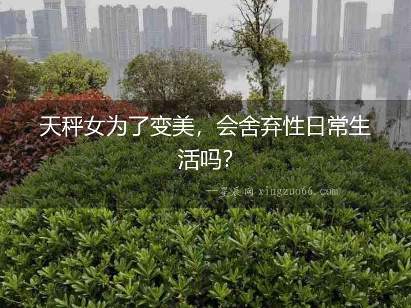 天秤女為了變美，會舍棄性日常生活嗎？