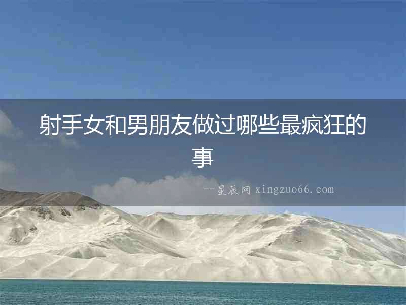 射手女和男朋友做過哪些最瘋狂的事