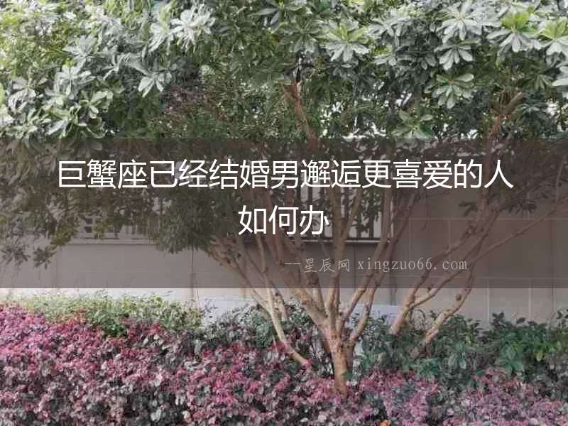 巨蟹座已經(jīng)結(jié)婚男邂逅更喜愛的人如何辦