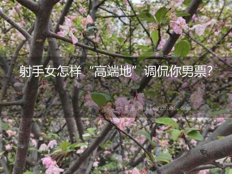 射手女怎樣“高端地”調侃你男票？