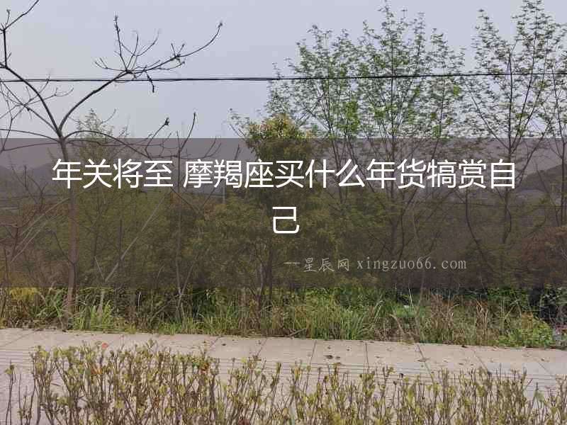 年關將至 摩羯座買什么年貨犒賞自己