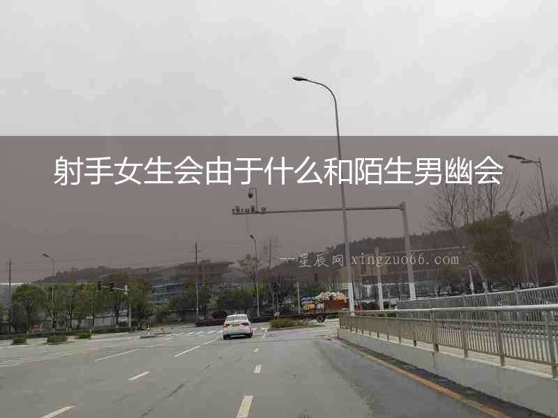 射手女生會由于什么和陌生男幽會