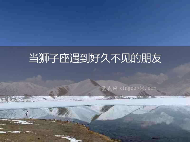 當獅子座遇到好久不見的朋友