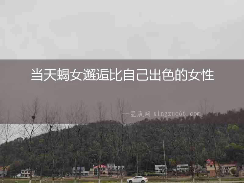 當天蝎女邂逅比自己出色的女性