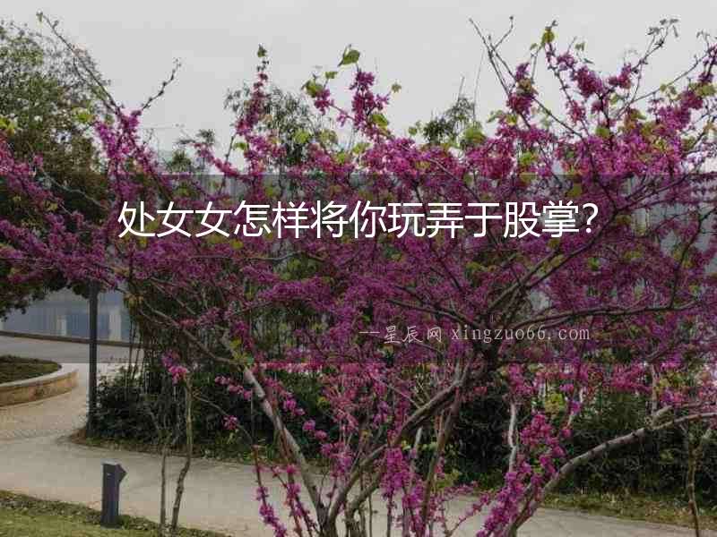 處女女怎樣將你玩弄于股掌？
