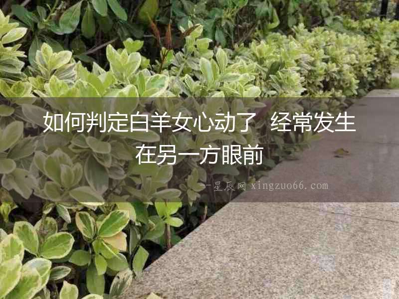 如何判定白羊女心動(dòng)了  經(jīng)常發(fā)生在另一方眼前