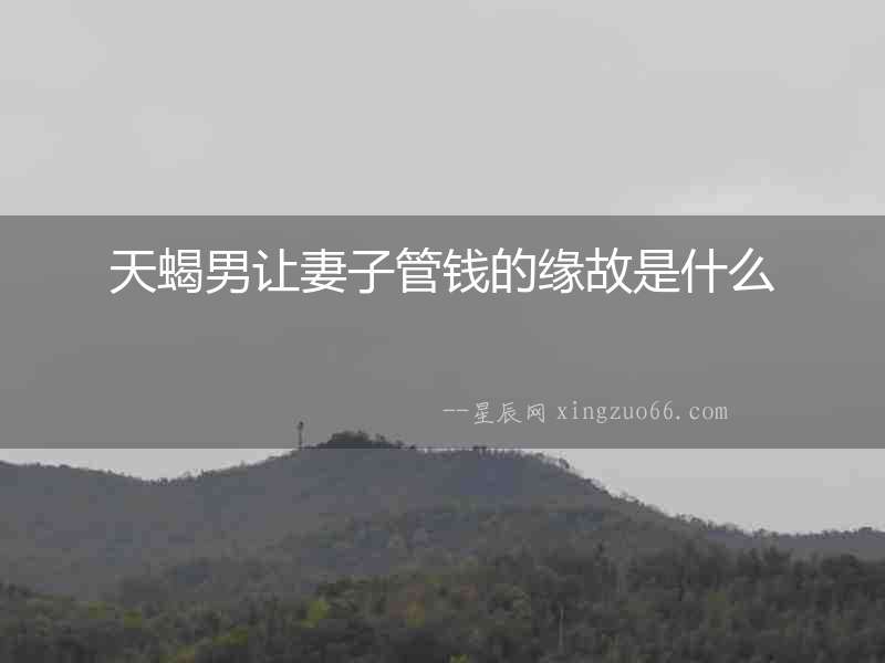 天蝎男讓妻子管錢的緣故是什么
