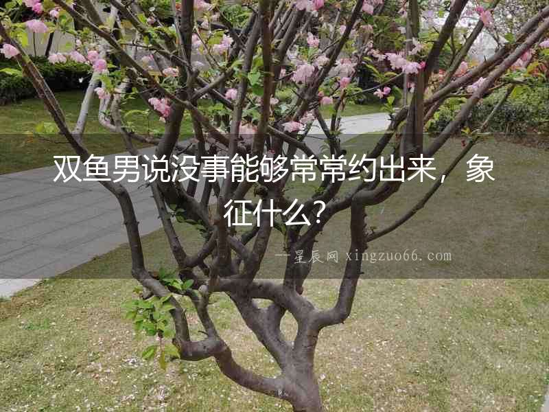 雙魚(yú)男說(shuō)沒(méi)事能夠常常約出來(lái)，象征什么？